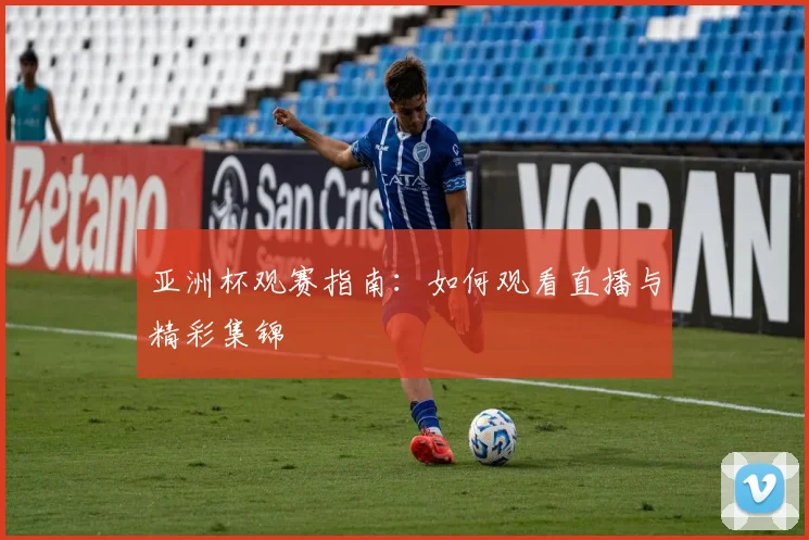 亚洲杯观赛指南：如何观看直播与精彩集锦