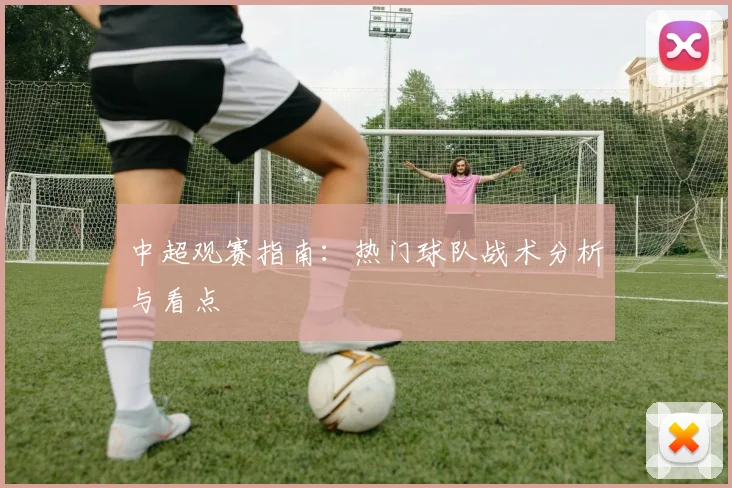 中超观赛指南:热门球队战术分析与看点