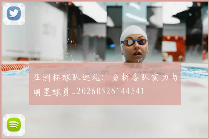 亚洲杯球队巡礼:分析各队实力与明星球员_20260526144541