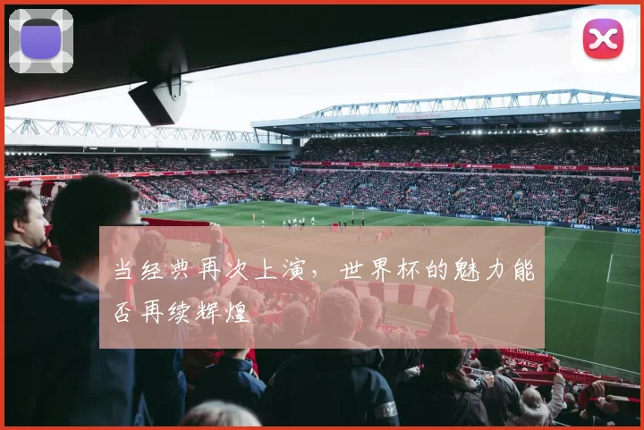 当经典再次上演,世界杯的魅力能否再续辉煌