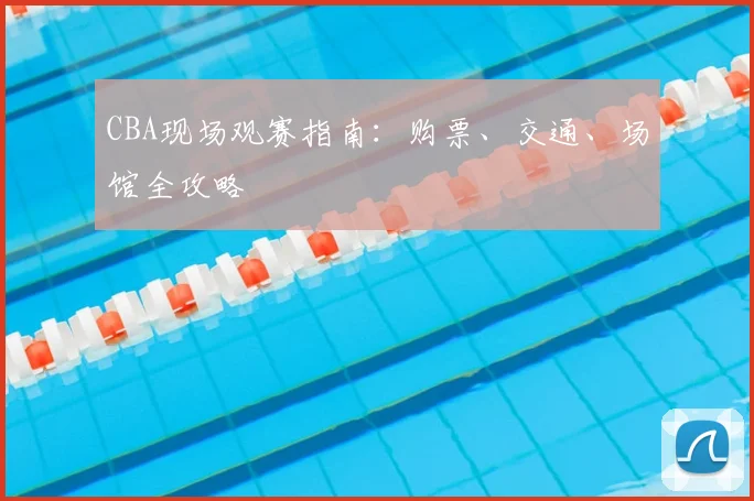 CBA现场观赛指南:购票、交通、场馆全攻略