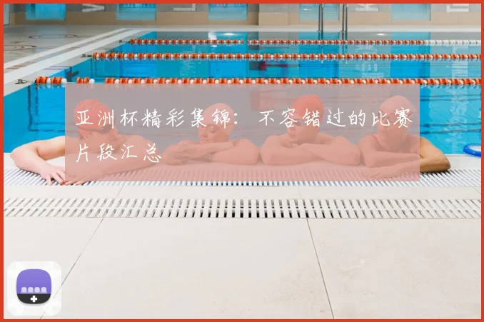 亚洲杯精彩集锦:不容错过的比赛片段汇总