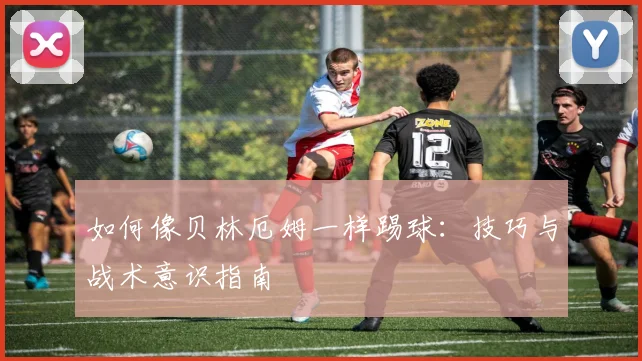 如何像贝林厄姆一样踢球:技巧与战术意识指南