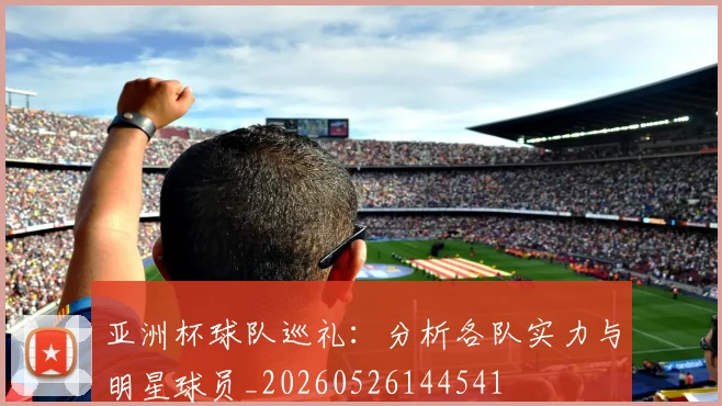 亚洲杯球队巡礼:分析各队实力与明星球员_20260526144541