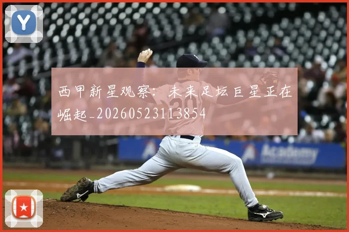 西甲新星观察:未来足坛巨星正在崛起_20260523113854