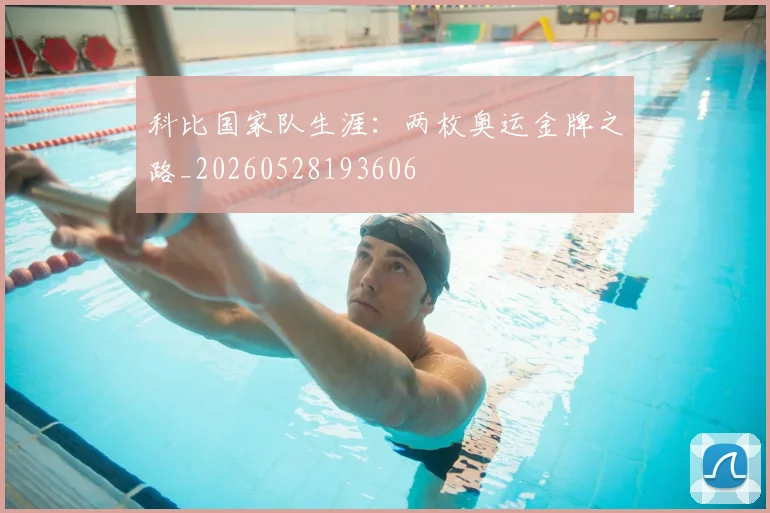 科比国家队生涯:两枚奥运金牌之路_20260528193606