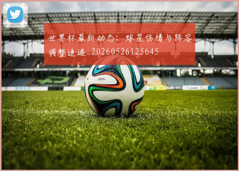 世界杯最新动态:球星伤情与阵容调整速递_20260526125645