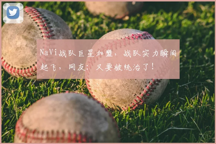 NaVi战队巨星加盟,战队实力瞬间起飞,网友:又要被统治了!