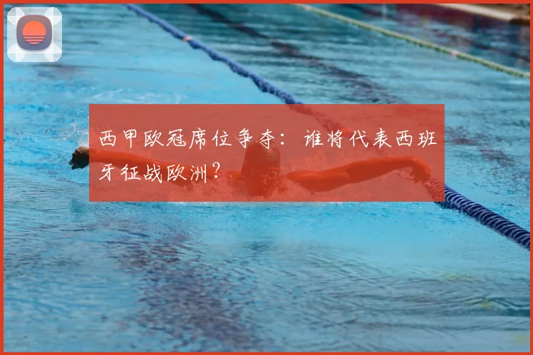 西甲欧冠席位争夺:谁将代表西班牙征战欧洲?