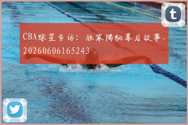 CBA球星专访:独家揭秘幕后故事_20260606165243