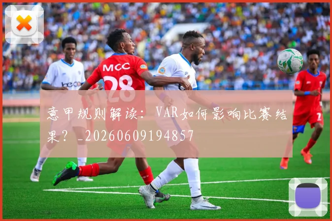 意甲规则解读:VAR如何影响比赛结果?_20260609194857