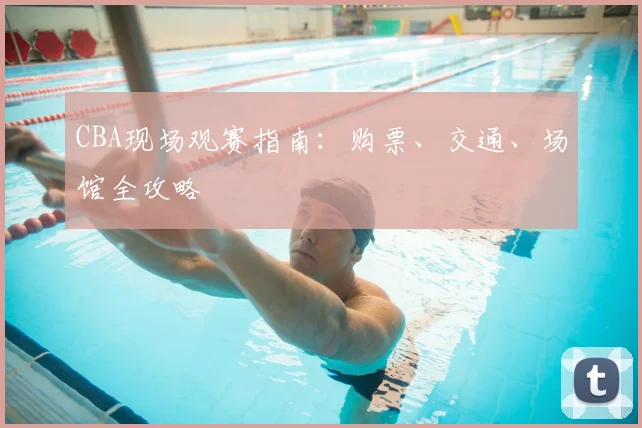 CBA现场观赛指南:购票、交通、场馆全攻略