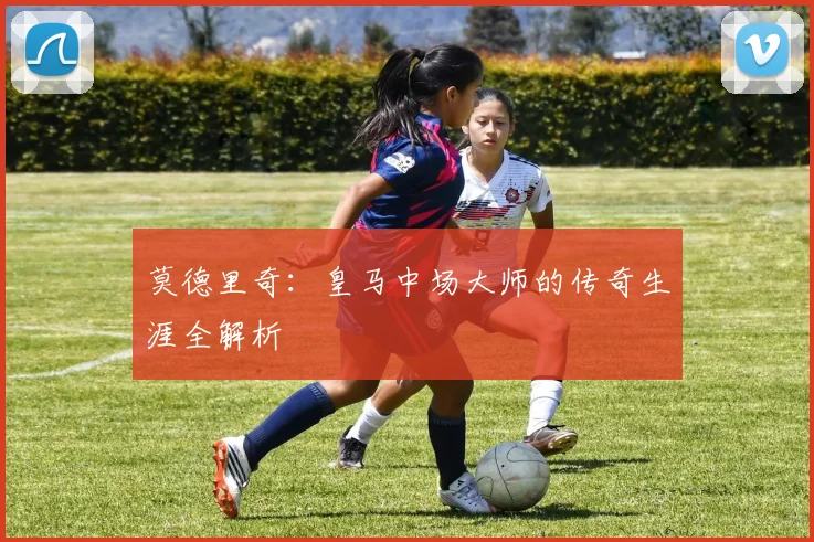 莫德里奇：皇马中场大师的传奇生涯全解析