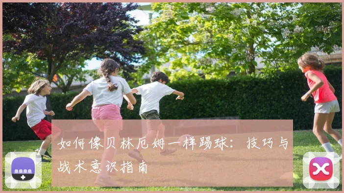 如何像贝林厄姆一样踢球:技巧与战术意识指南