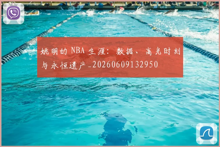 姚明的 NBA 生涯:数据、高光时刻与永恒遗产_20260609132950
