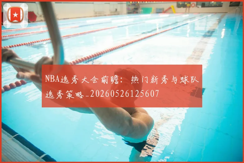 NBA选秀大会前瞻:热门新秀与球队选秀策略_20260526125607
