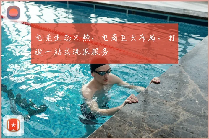 电竞生态火热,电商巨头布局,打造一站式玩家服务