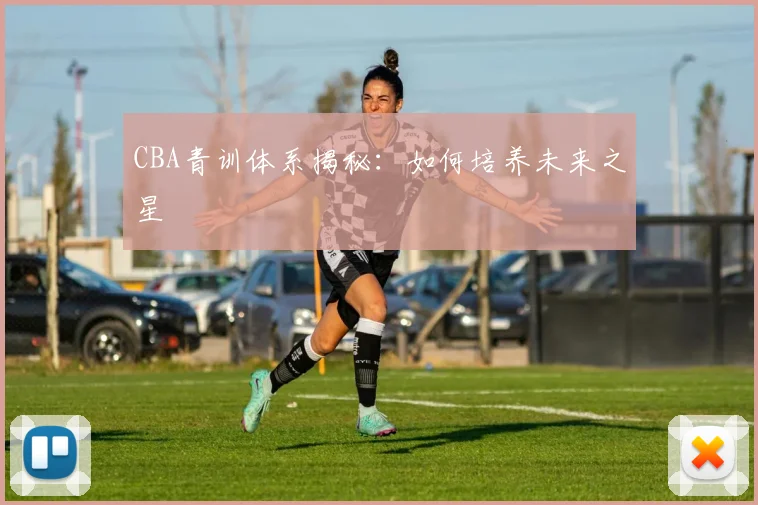CBA青训体系揭秘:如何培养未来之星