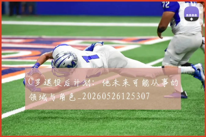 C罗退役后计划：他未来可能从事的领域与角色_20260526125307