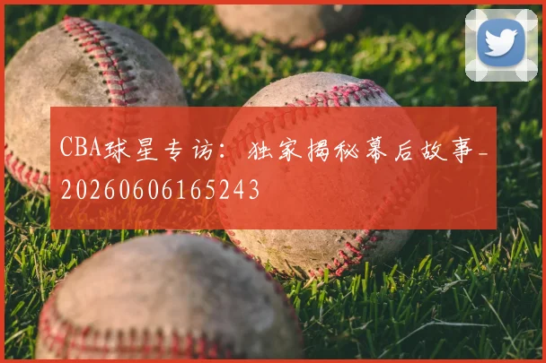 CBA球星专访:独家揭秘幕后故事_20260606165243