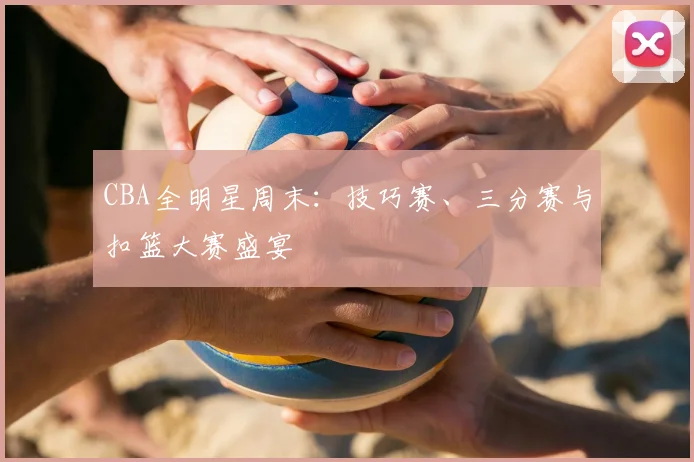 CBA全明星周末：技巧赛、三分赛与扣篮大赛盛宴