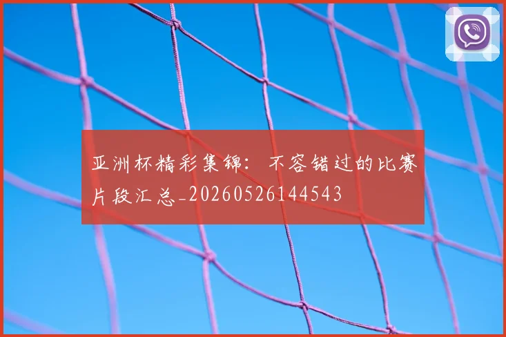 亚洲杯精彩集锦:不容错过的比赛片段汇总_20260526144543